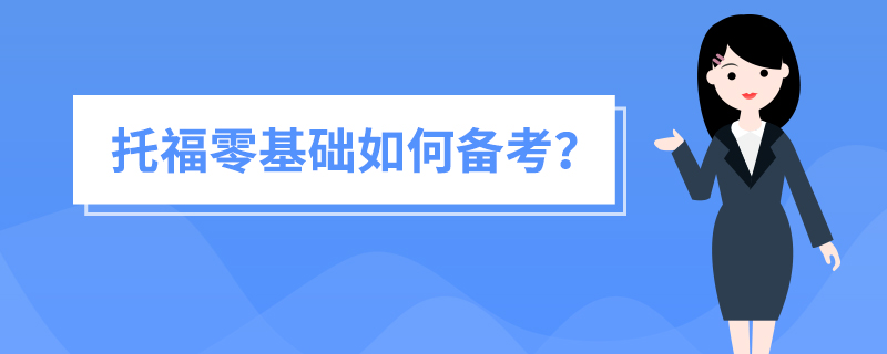 托福零基础如何备考？要从哪些方面着手备考？