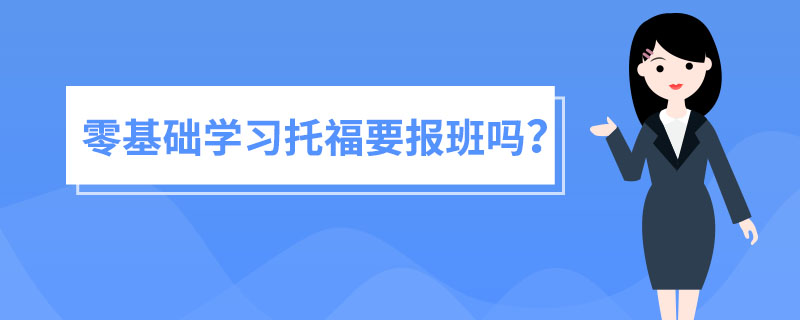 <b>零基础学习托福要报班吗？托福培训辅导班如何选择？</b>